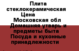 Плита стеклокерамическая › Цена ­ 7 000 - Московская обл. Домашняя утварь и предметы быта » Посуда и кухонные принадлежности   